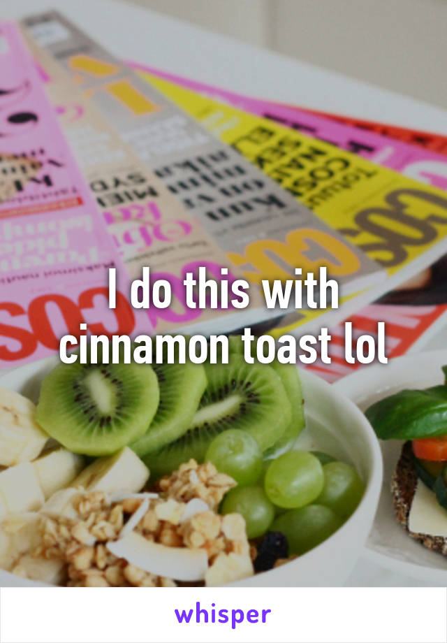 I do this with cinnamon toast lol