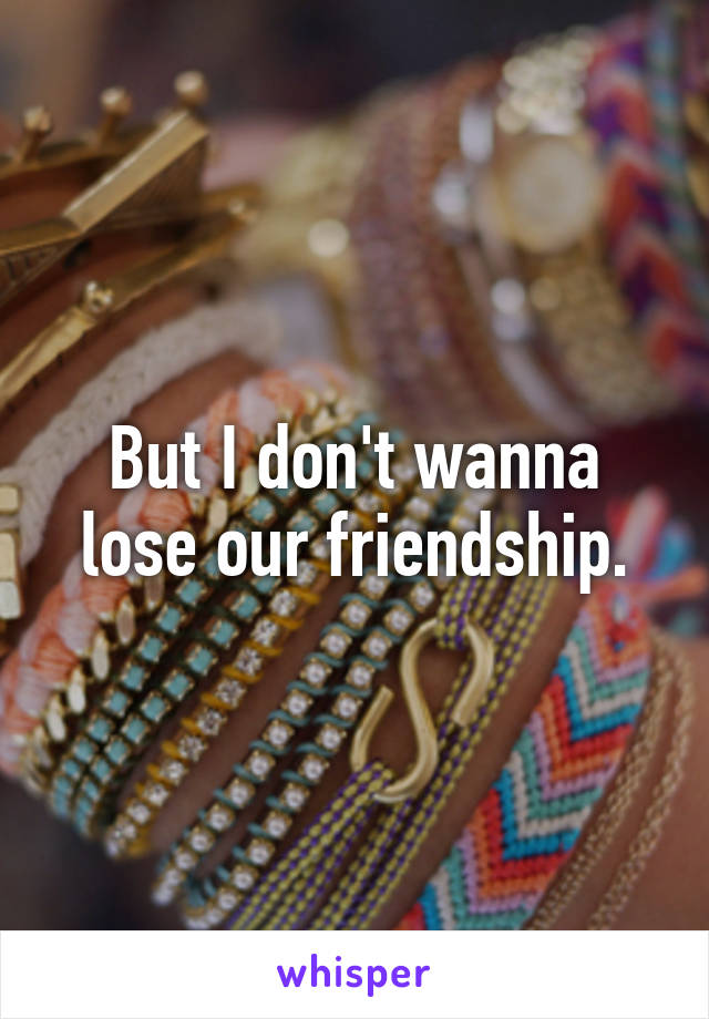 But I don't wanna lose our friendship.