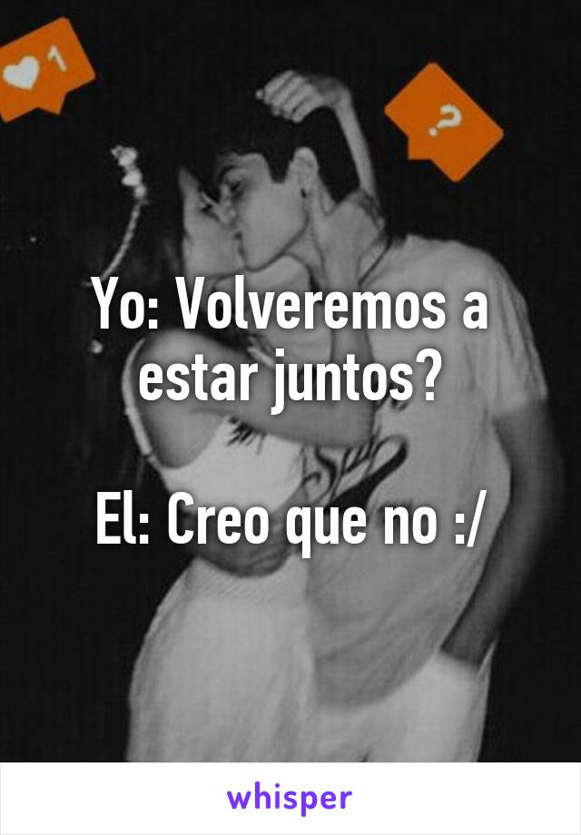 Yo: Volveremos a estar juntos?

El: Creo que no :/