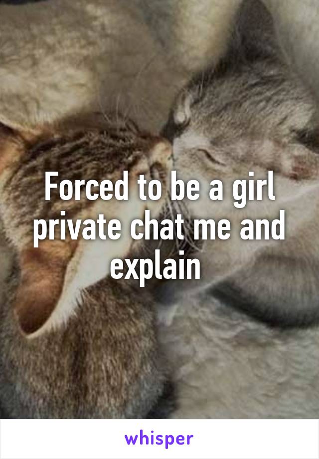 Forced to be a girl private chat me and explain 