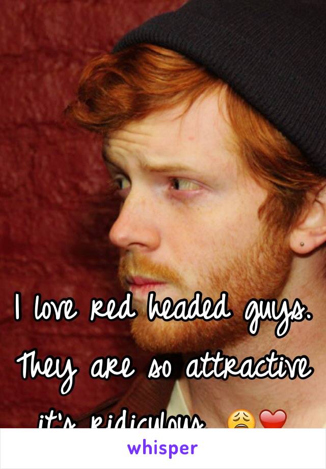 I love red headed guys. They are so attractive it's ridiculous. 😩❤️