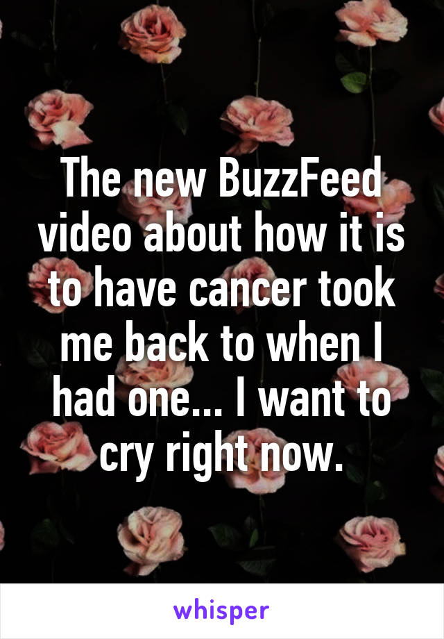 The new BuzzFeed video about how it is to have cancer took me back to when I had one... I want to cry right now.