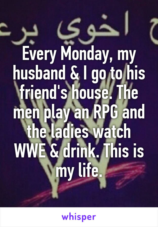 Every Monday, my husband & I go to his friend's house. The men play an RPG and the ladies watch WWE & drink. This is my life.