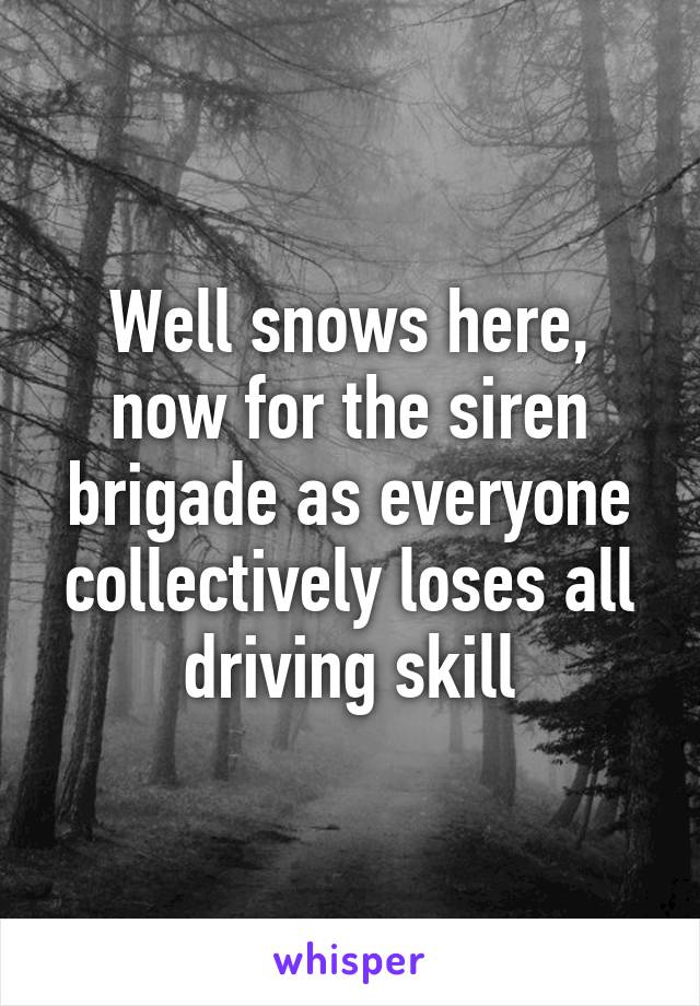 Well snows here, now for the siren brigade as everyone collectively loses all driving skill