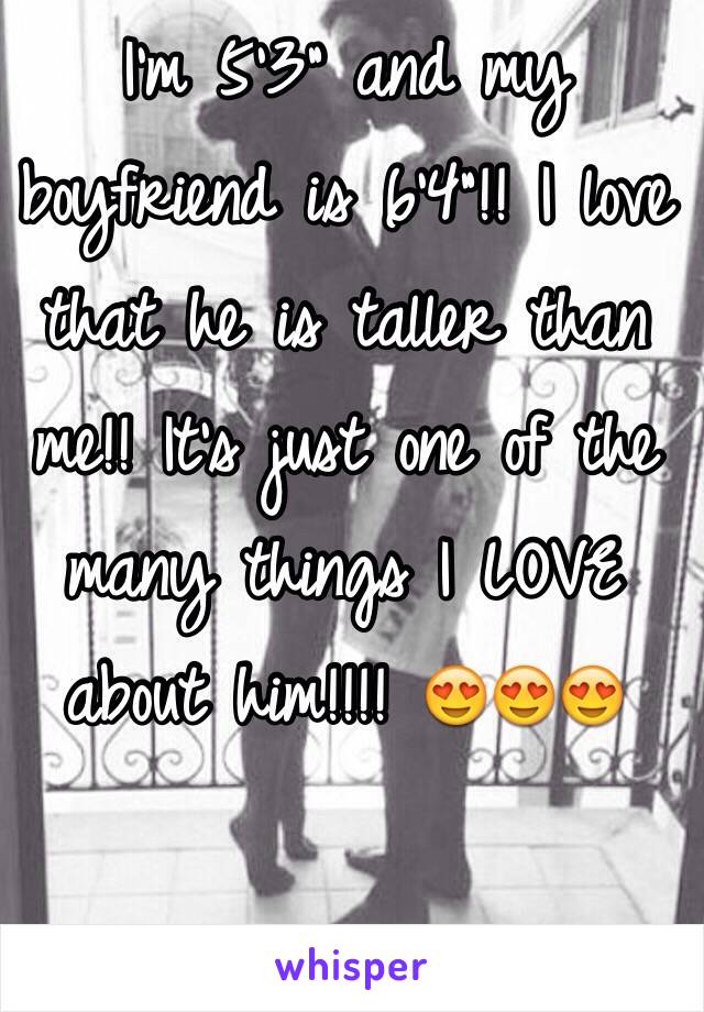 I'm 5'3" and my boyfriend is 6'4"!! I love that he is taller than me!! It's just one of the many things I LOVE about him!!!! 😍😍😍