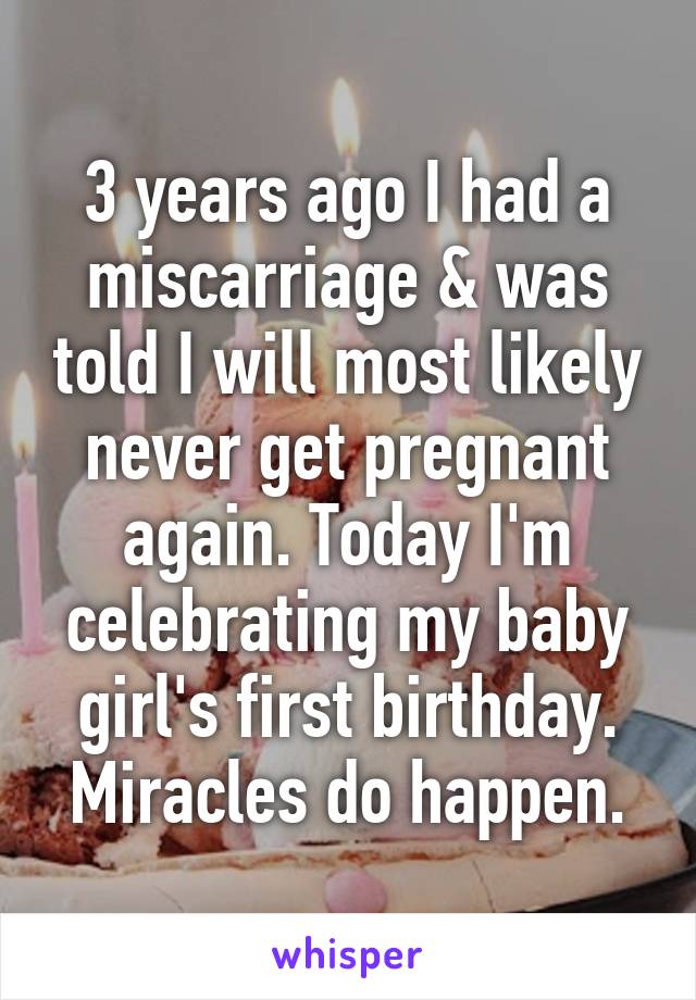 3 years ago I had a miscarriage & was told I will most likely never get pregnant again. Today I'm celebrating my baby girl's first birthday. Miracles do happen.