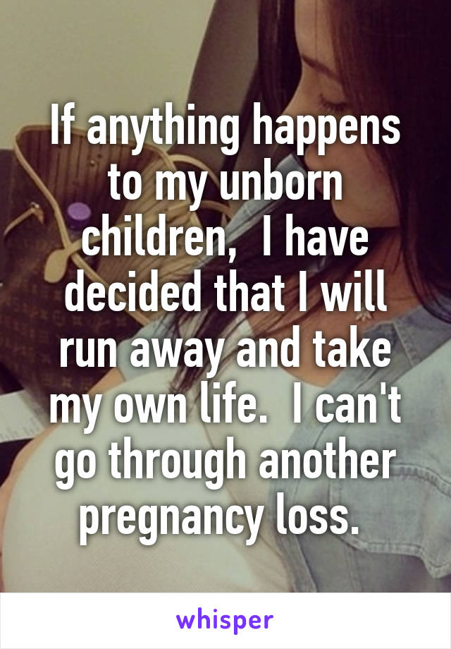 If anything happens to my unborn children,  I have decided that I will run away and take my own life.  I can't go through another pregnancy loss. 