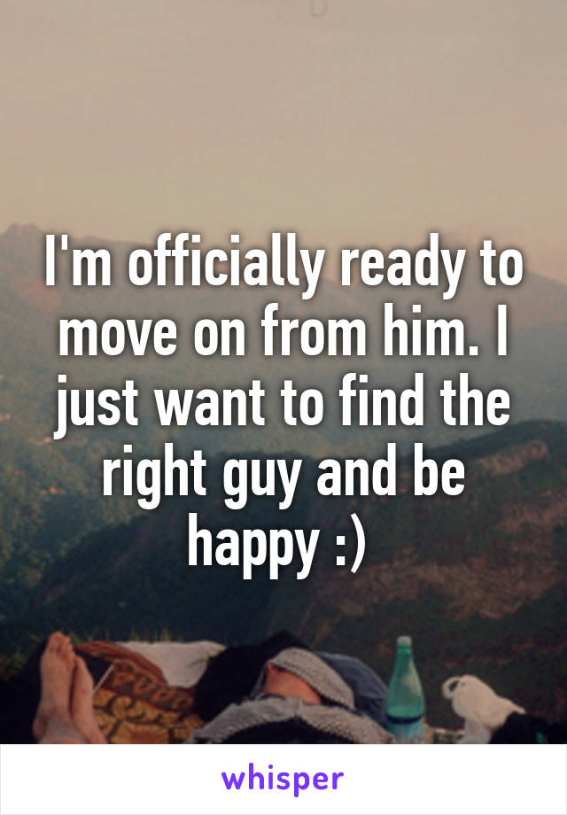 I'm officially ready to move on from him. I just want to find the right guy and be happy :) 