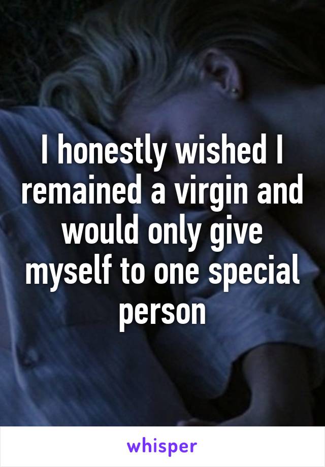 I honestly wished I remained a virgin and would only give myself to one special person