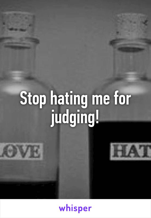 Stop hating me for judging!