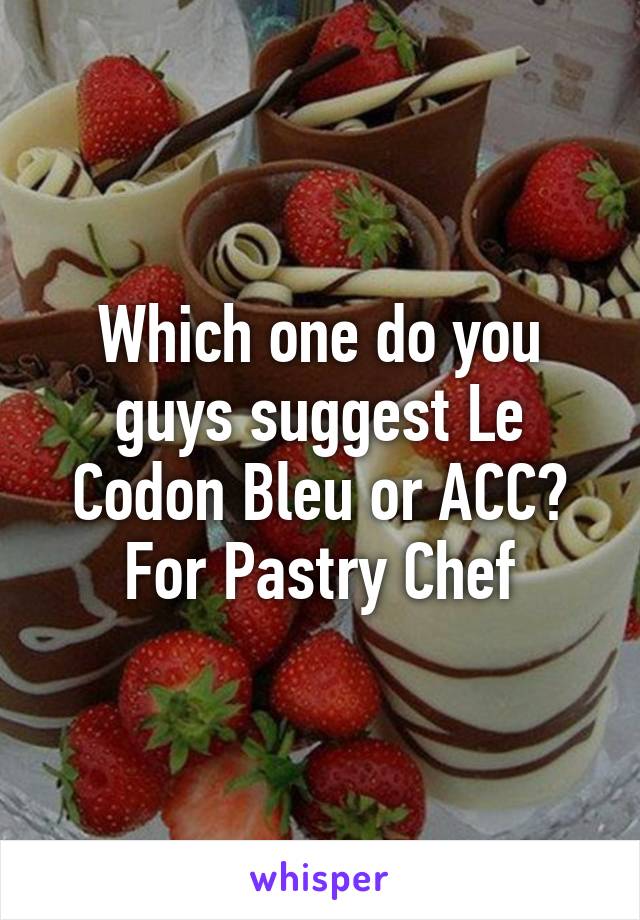 Which one do you guys suggest Le Codon Bleu or ACC? For Pastry Chef