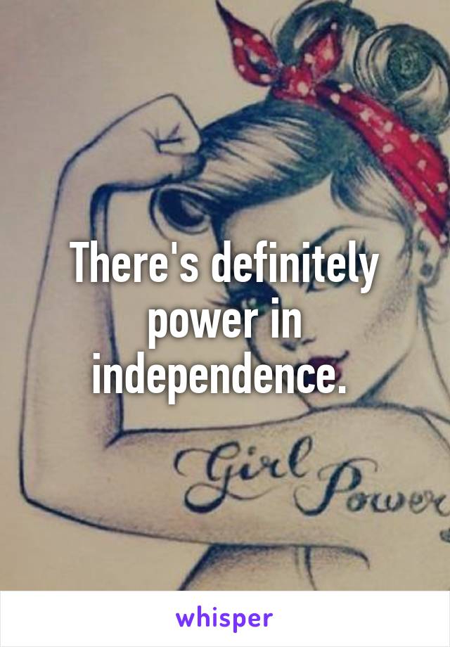 There's definitely power in independence. 