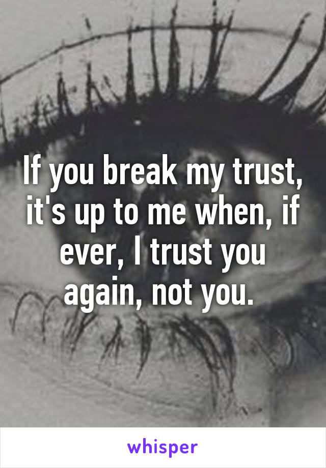 If you break my trust, it's up to me when, if ever, I trust you again, not you. 