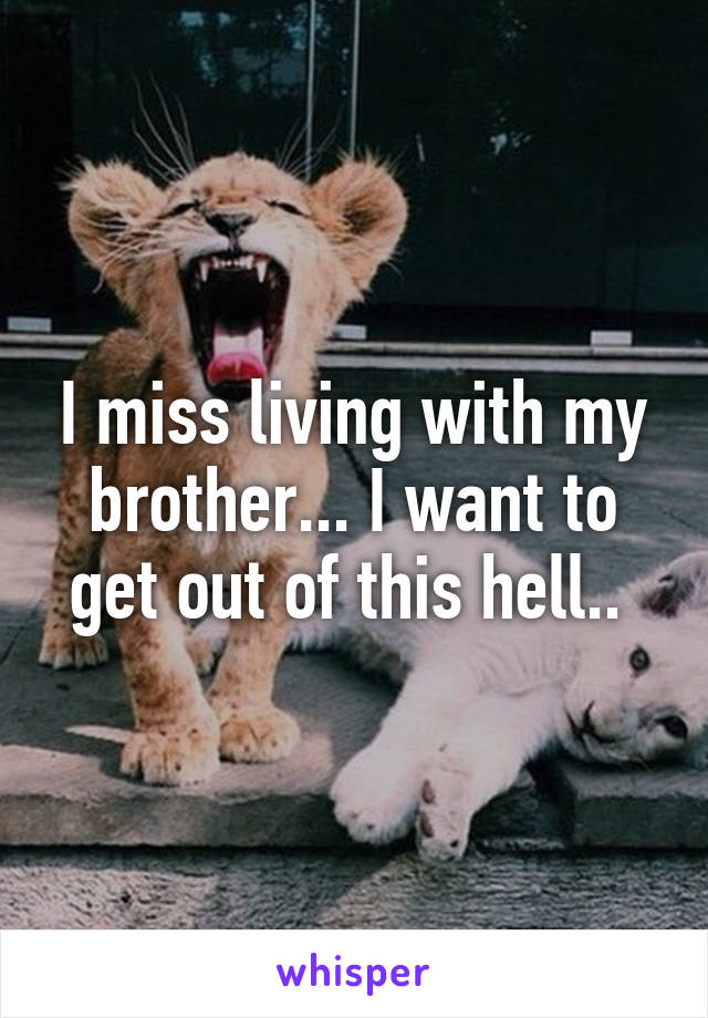 I miss living with my brother... I want to get out of this hell.. 