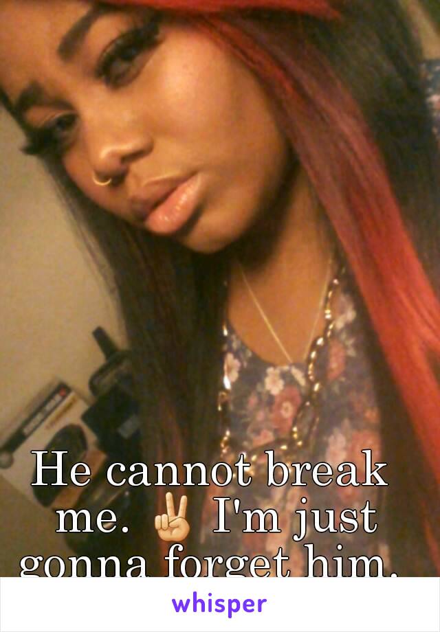 He cannot break me. ✌ I'm just gonna forget him. 