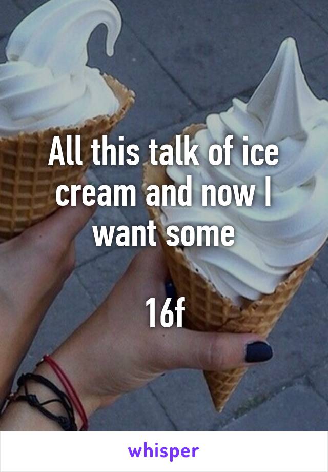 All this talk of ice cream and now I want some

16f