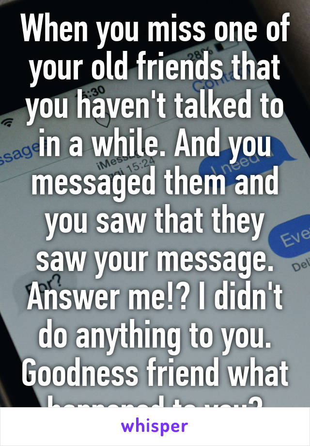 When you miss one of your old friends that you haven't talked to in a while. And you messaged them and you saw that they saw your message. Answer me!? I didn't do anything to you. Goodness friend what happened to you?