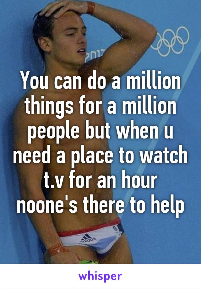 You can do a million things for a million people but when u need a place to watch t.v for an hour noone's there to help