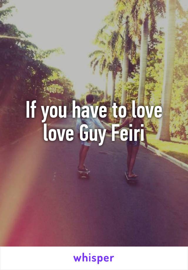 If you have to love love Guy Feiri
