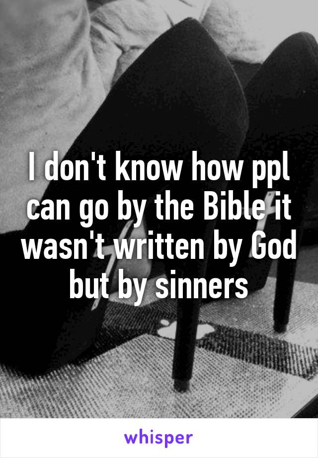 I don't know how ppl can go by the Bible it wasn't written by God but by sinners