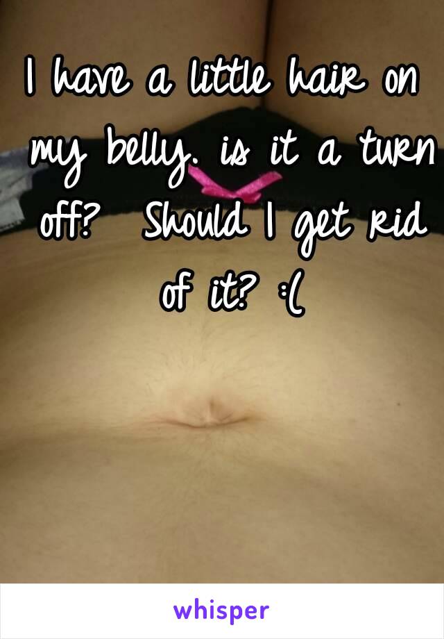 I have a little hair on my belly. is it a turn off?  Should I get rid of it? :(