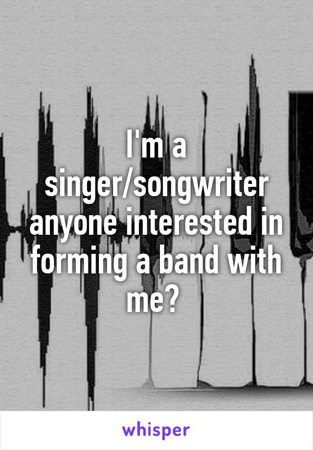 I'm a singer/songwriter anyone interested in forming a band with me? 