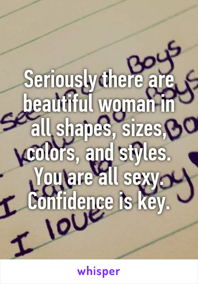 Seriously there are beautiful woman in all shapes, sizes, colors, and styles. You are all sexy. Confidence is key.