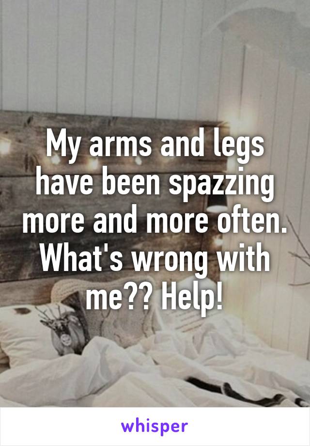 My arms and legs have been spazzing more and more often. What's wrong with me?? Help!