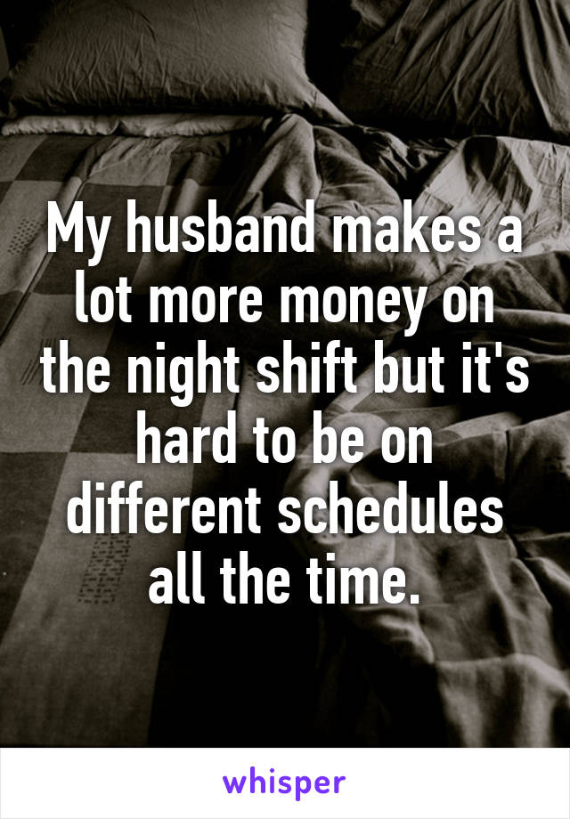 My husband makes a lot more money on the night shift but it's hard to be on different schedules all the time.