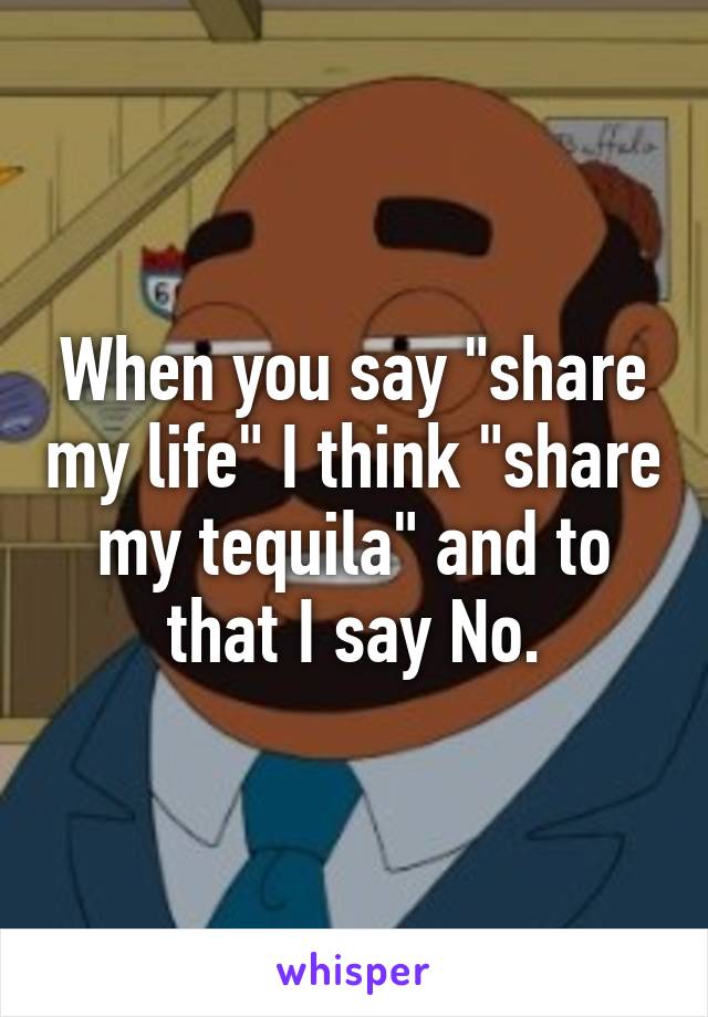 When you say "share my life" I think "share my tequila" and to that I say No.