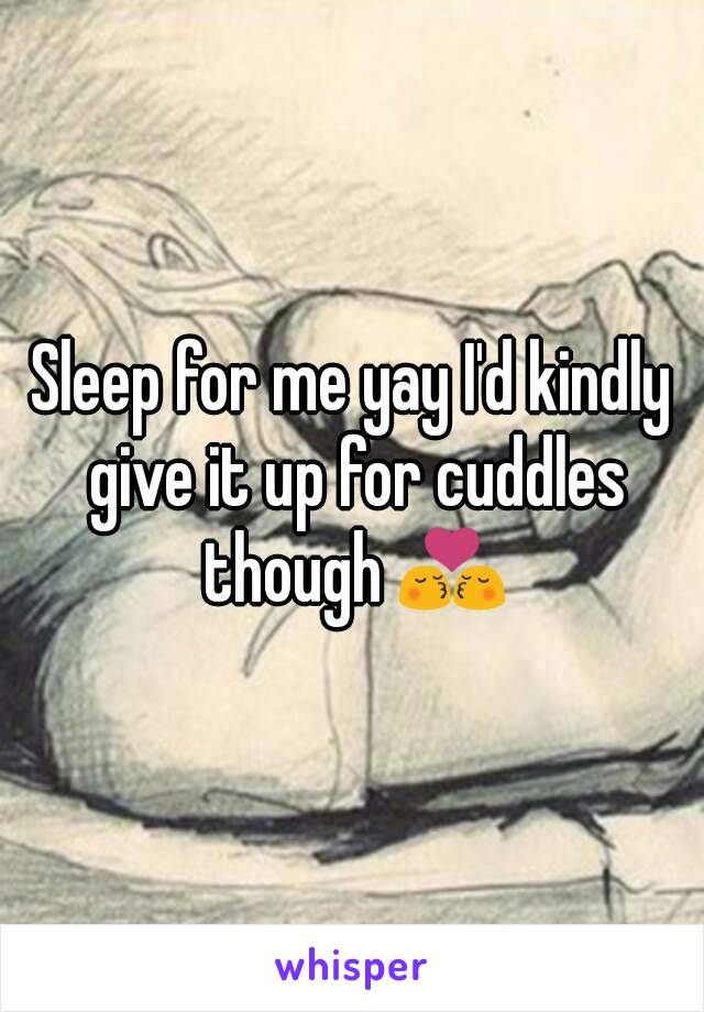 Sleep for me yay I'd kindly give it up for cuddles though 💏