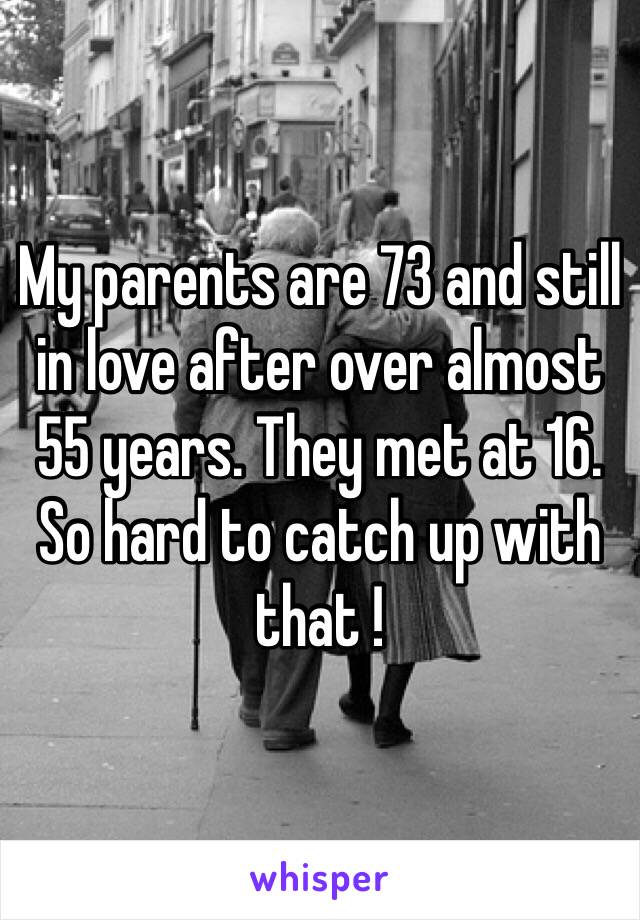 My parents are 73 and still in love after over almost 55 years. They met at 16. 
So hard to catch up with that !    