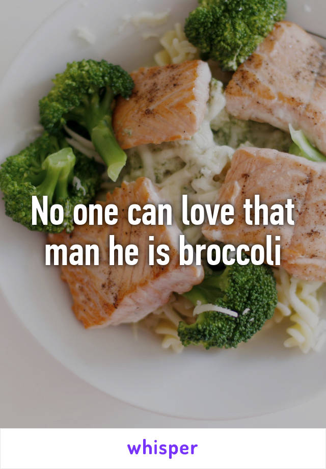 No one can love that man he is broccoli