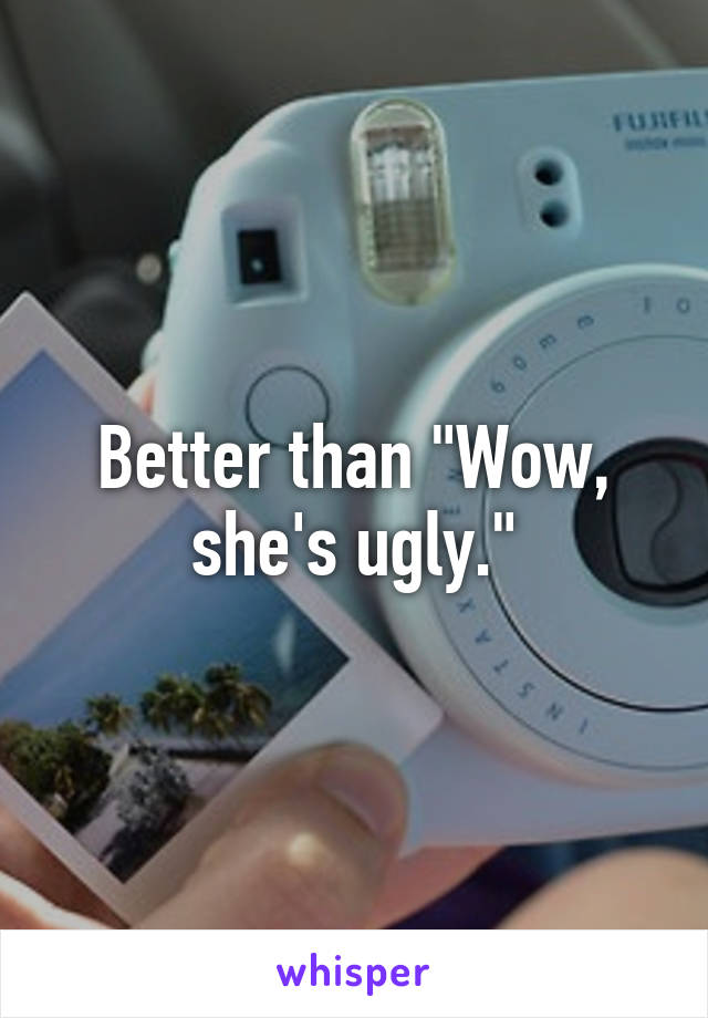 Better than "Wow, she's ugly."