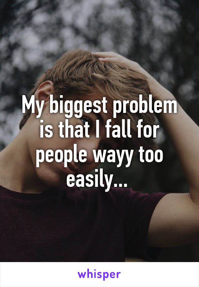 My biggest problem is that I fall for people wayy too easily... 