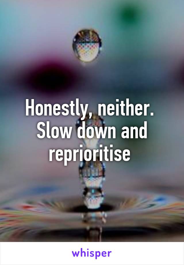 Honestly, neither. 
Slow down and reprioritise 