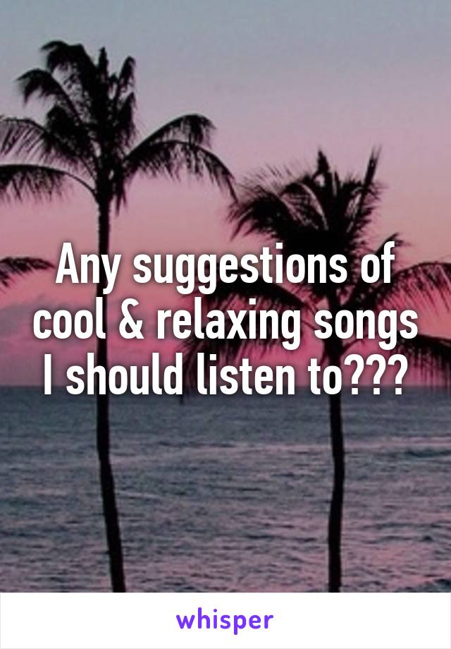 Any suggestions of cool & relaxing songs I should listen to???