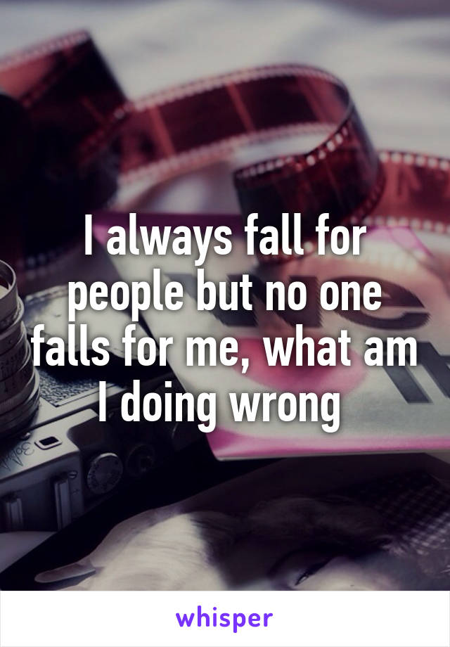 I always fall for people but no one falls for me, what am I doing wrong 