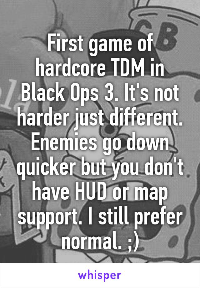 First game of hardcore TDM in Black Ops 3. It's not harder just different. Enemies go down quicker but you don't have HUD or map support. I still prefer normal. ;)