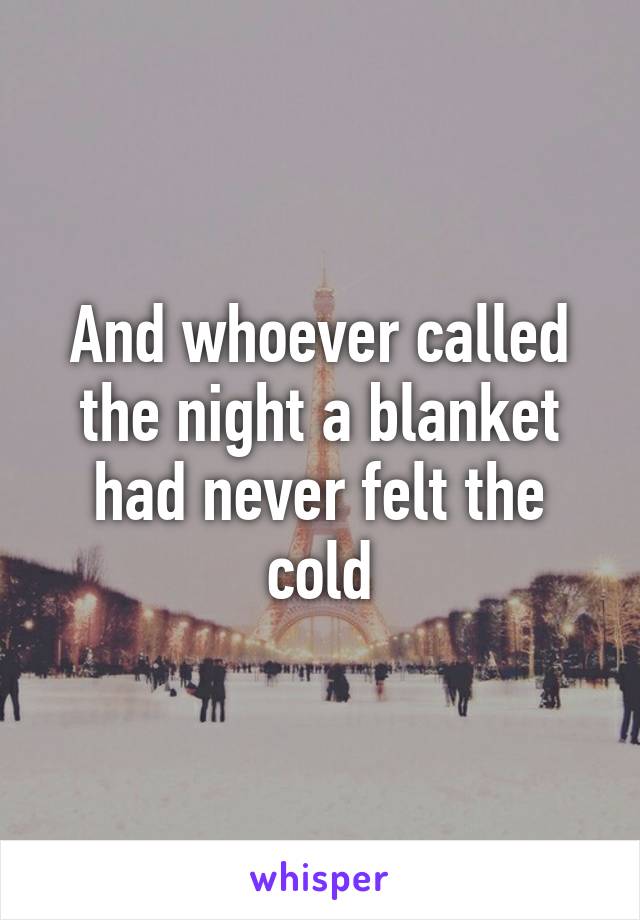 And whoever called the night a blanket had never felt the cold