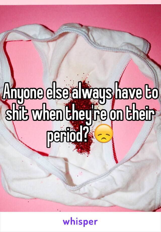 Anyone else always have to shit when they're on their period? 😞