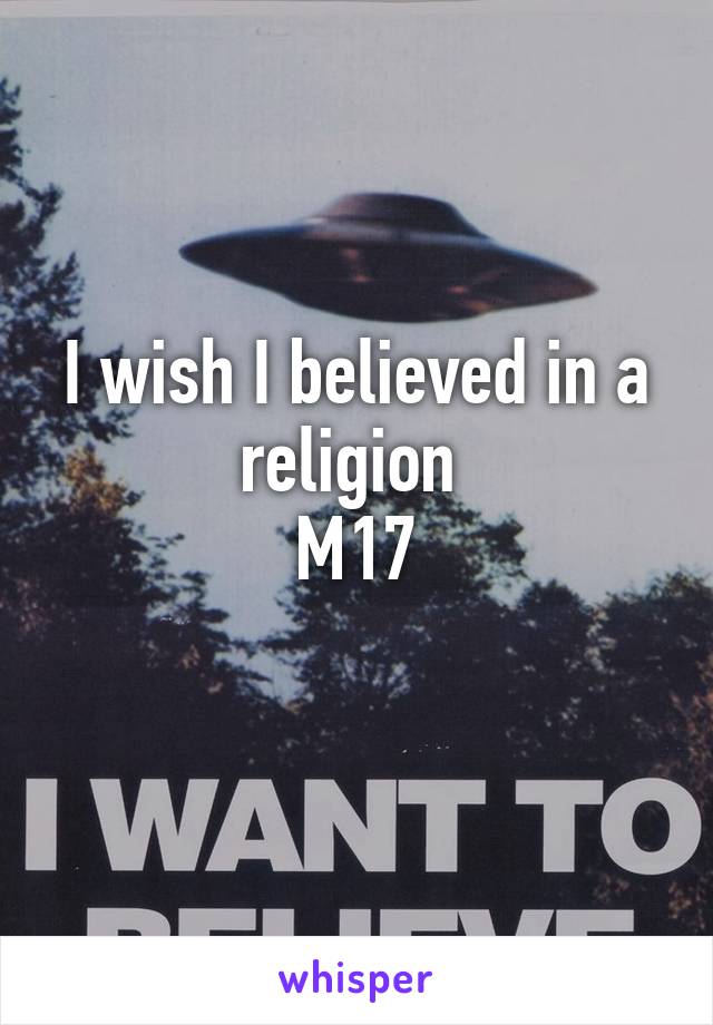 I wish I believed in a religion 
M17
