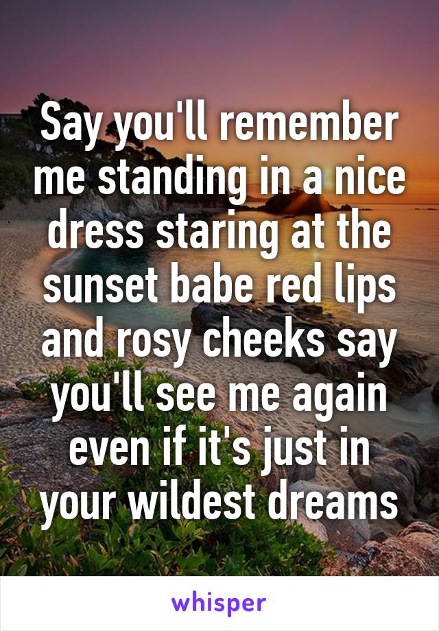 Say you'll remember me standing in a nice dress staring at the sunset babe red lips and rosy cheeks say you'll see me again even if it's just in your wildest dreams