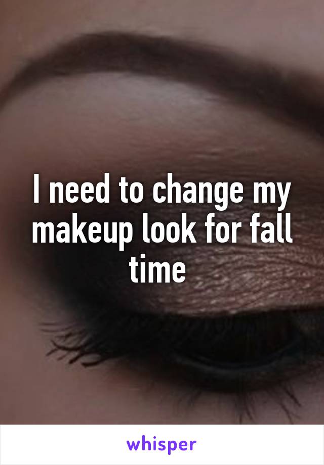 I need to change my makeup look for fall time 