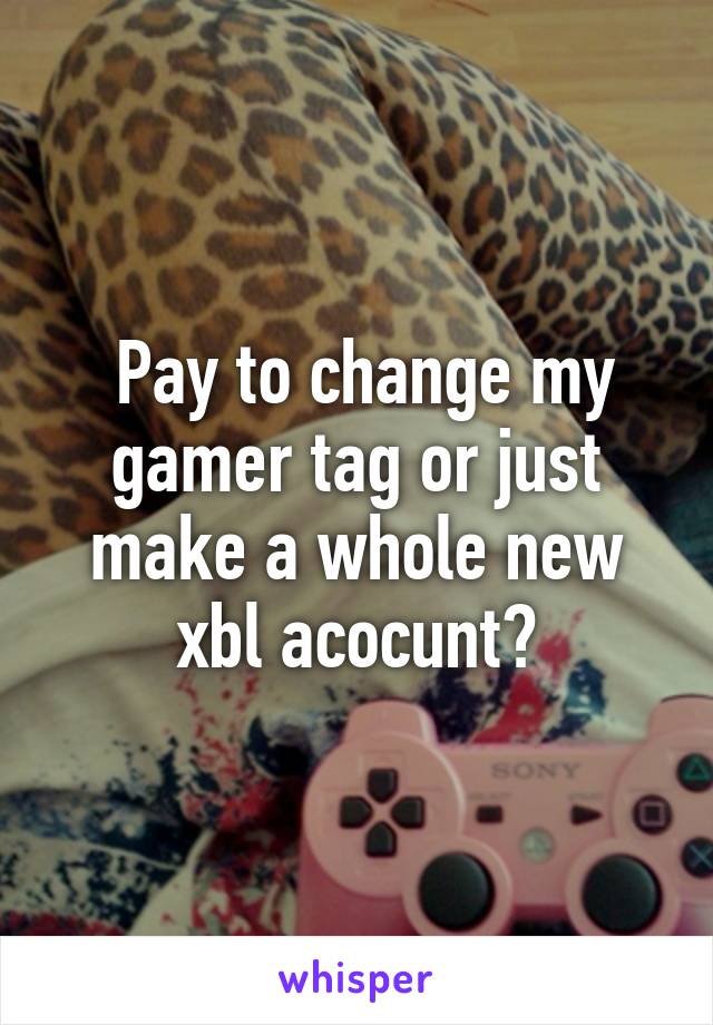  Pay to change my gamer tag or just make a whole new xbl acocunt?