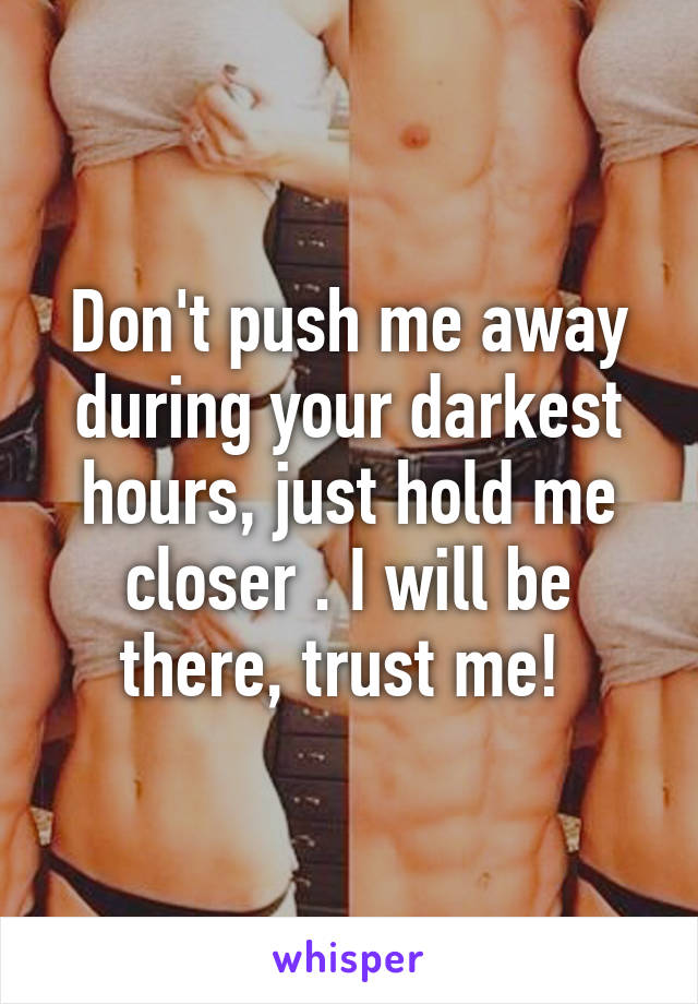 Don't push me away during your darkest hours, just hold me closer . I will be there, trust me! 