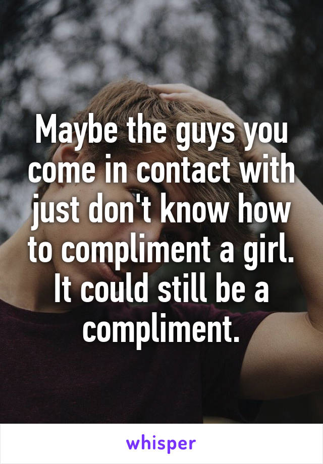 Maybe the guys you come in contact with just don't know how to compliment a girl. It could still be a compliment.