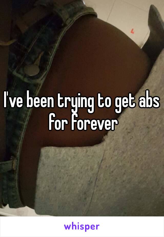 I've been trying to get abs for forever