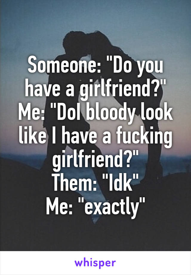 Someone: "Do you have a girlfriend?"
Me: "DoI bloody look like I have a fucking girlfriend?"
Them: "Idk"
Me: "exactly"