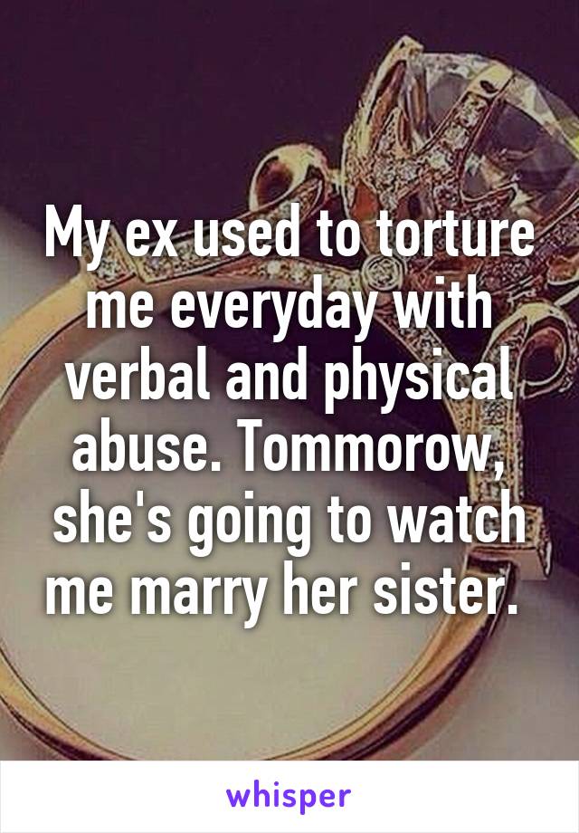 My ex used to torture me everyday with verbal and physical abuse. Tommorow, she's going to watch me marry her sister. 